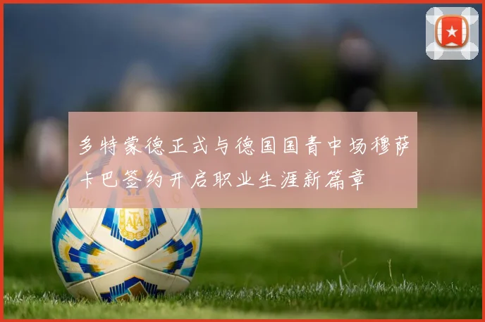多特蒙德正式与德国国青中场穆萨卡巴签约开启职业生涯新篇章