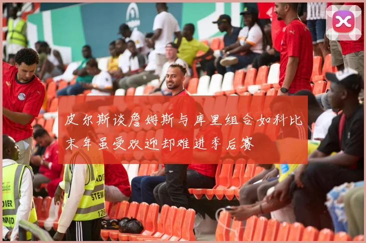 皮尔斯谈詹姆斯与库里组合如科比末年虽受欢迎却难进季后赛