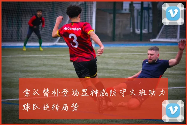 索汉替补登场显神威防守文班助力球队逆转局势