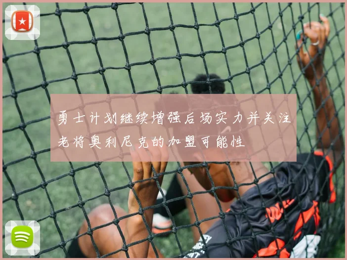 勇士计划继续增强后场实力并关注老将奥利尼克的加盟可能性