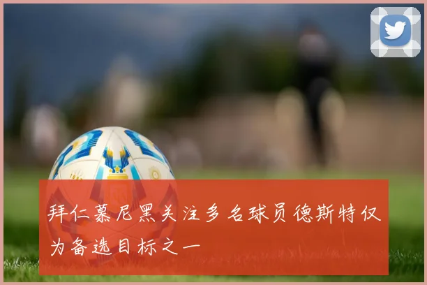 拜仁慕尼黑关注多名球员德斯特仅为备选目标之一