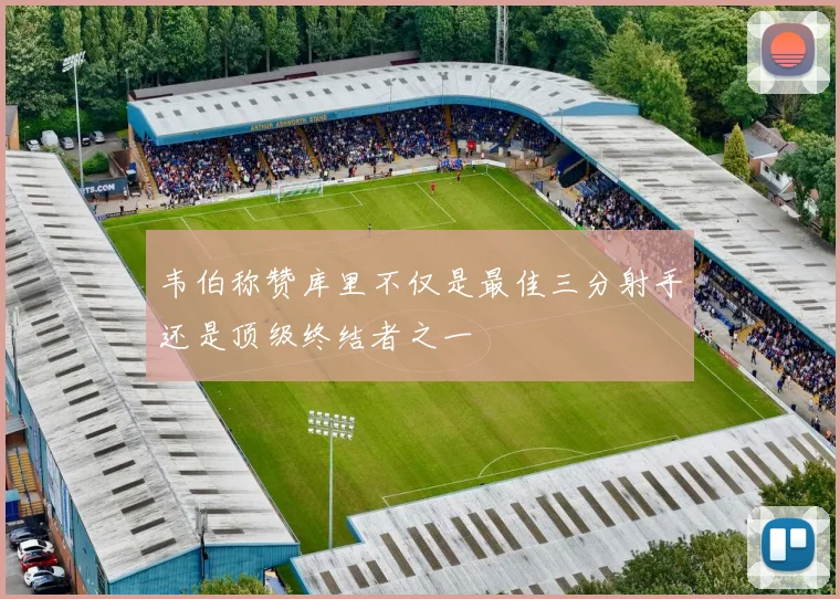 韦伯称赞库里不仅是最佳三分射手还是顶级终结者之一