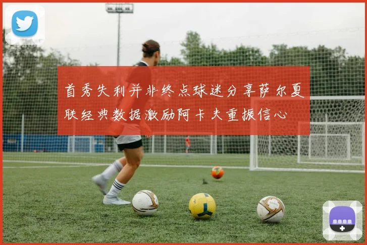 首秀失利并非终点球迷分享萨尔夏联经典数据激励阿卡夫重振信心