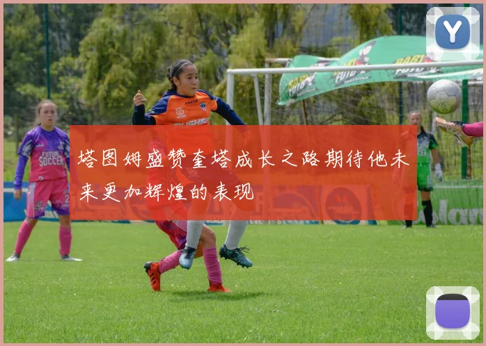 塔图姆盛赞奎塔成长之路期待他未来更加辉煌的表现