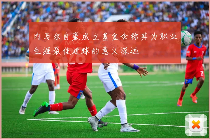 内马尔自豪成立基金会称其为职业生涯最佳进球的意义深远