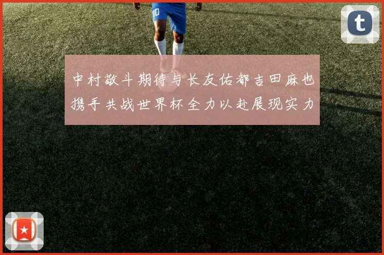 中村敬斗期待与长友佑都吉田麻也携手共战世界杯全力以赴展现实力
