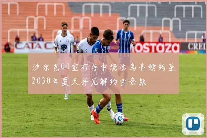 沙尔克04宣布与中场法乌齐续约至2030年夏天并无解约金条款