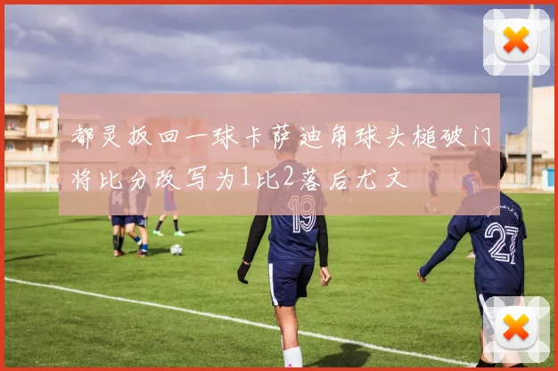 都灵扳回一球卡萨迪角球头槌破门将比分改写为1比2落后尤文