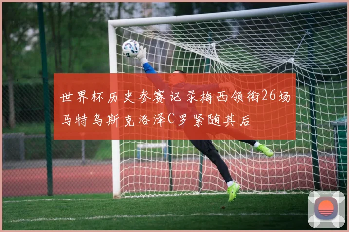 世界杯历史参赛记录梅西领衔26场马特乌斯克洛泽C罗紧随其后