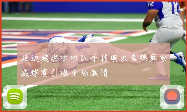 延边超燃啦啦队手持明太鱼热舞助威球赛引爆全场激情