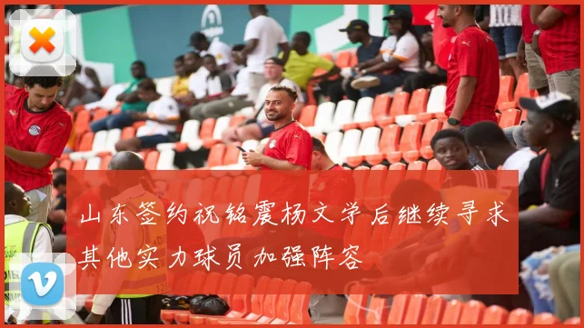 山东签约祝铭震杨文学后继续寻求其他实力球员加强阵容