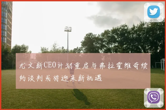 尤文新CEO计划重启与弗拉霍维奇续约谈判或将迎来新机遇