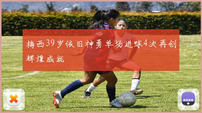 梅西39岁依旧神勇单场进球4次再创辉煌成就