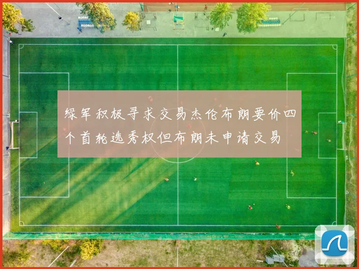 绿军积极寻求交易杰伦布朗要价四个首轮选秀权但布朗未申请交易