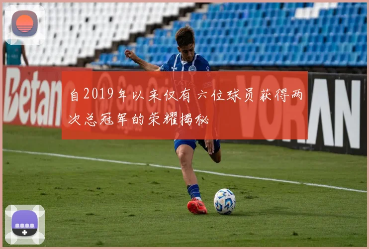 自2019年以来仅有六位球员获得两次总冠军的荣耀揭秘