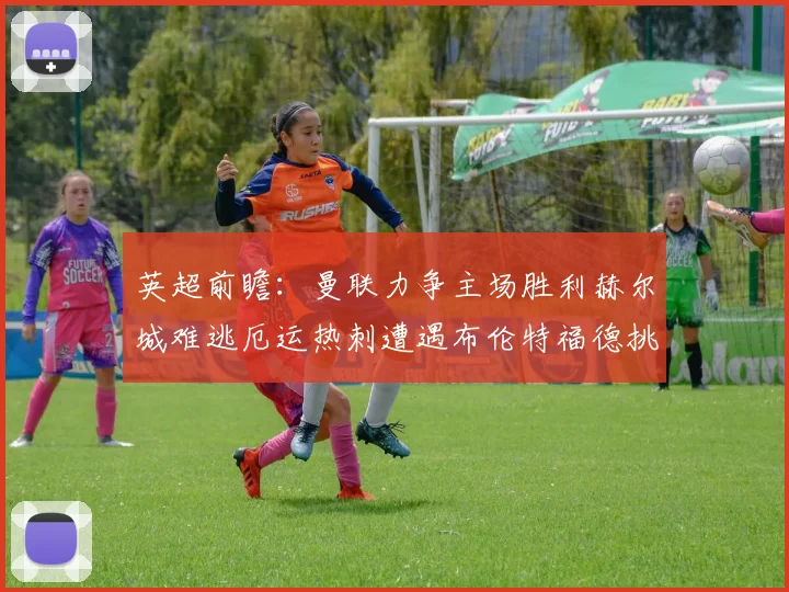 英超前瞻：曼联力争主场胜利赫尔城难逃厄运热刺遭遇布伦特福德挑战