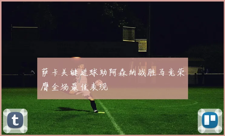 萨卡关键进球助阿森纳战胜马竞荣膺全场最佳表现