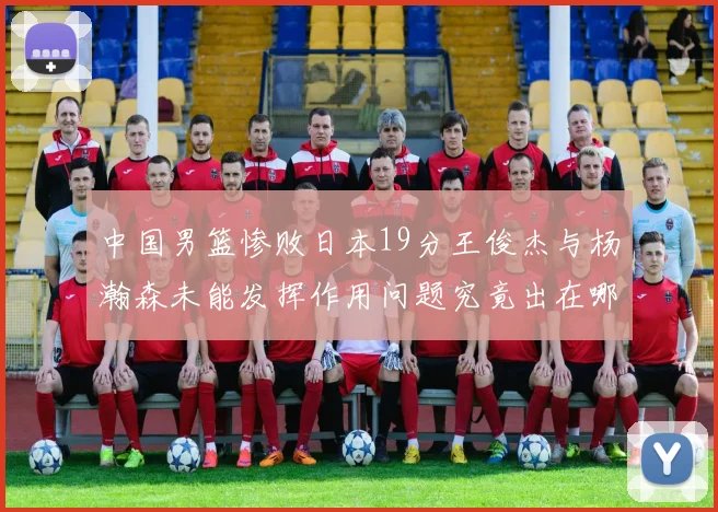 中国男篮惨败日本19分王俊杰与杨瀚森未能发挥作用问题究竟出在哪儿