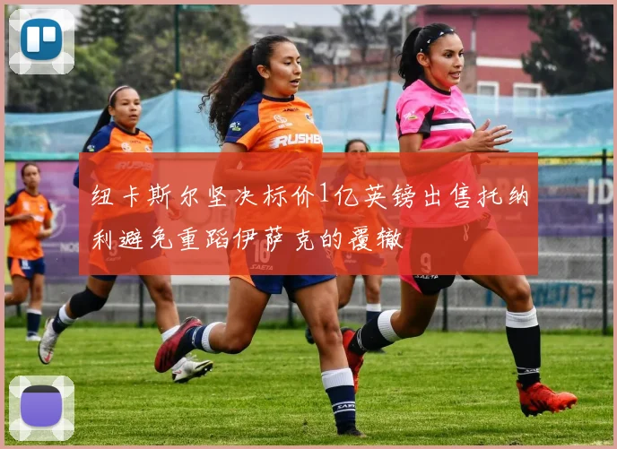 纽卡斯尔坚决标价1亿英镑出售托纳利避免重蹈伊萨克的覆辙
