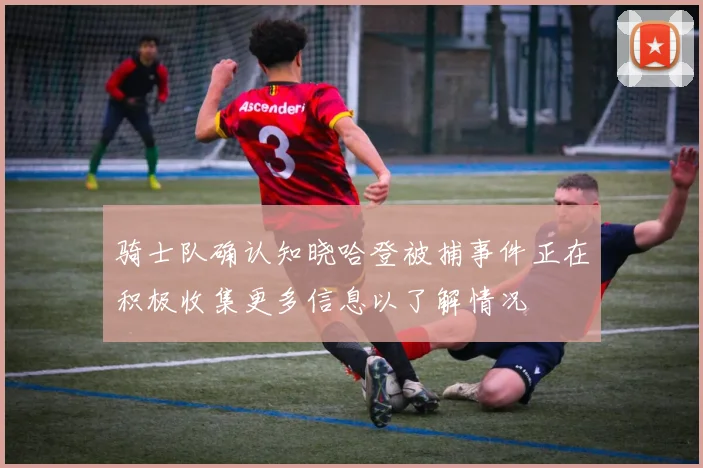 骑士队确认知晓哈登被捕事件正在积极收集更多信息以了解情况