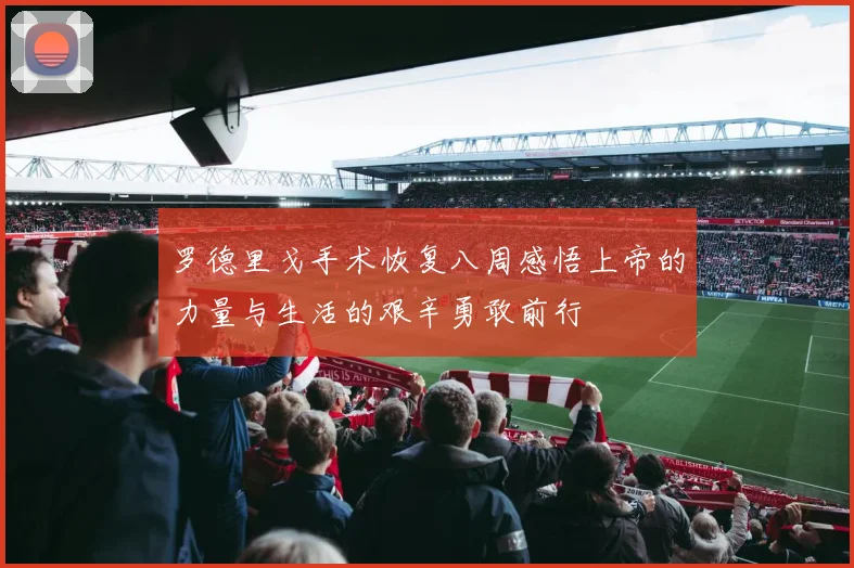 罗德里戈手术恢复八周感悟上帝的力量与生活的艰辛勇敢前行