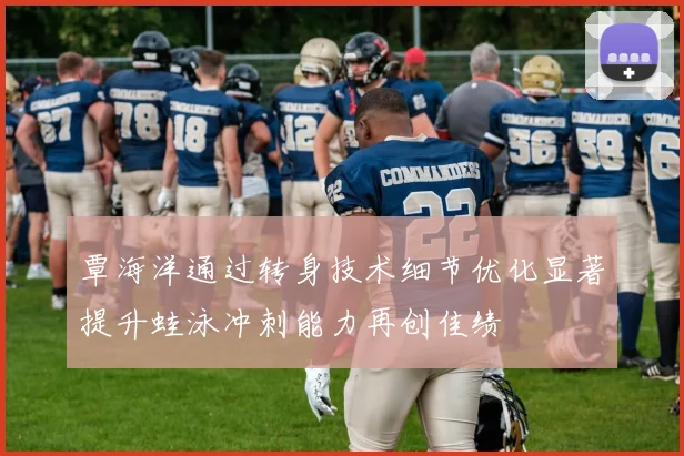 覃海洋通过转身技术细节优化显著提升蛙泳冲刺能力再创佳绩