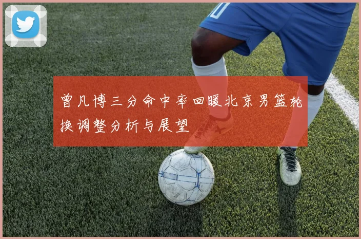 曾凡博三分命中率回暖北京男篮轮换调整分析与展望